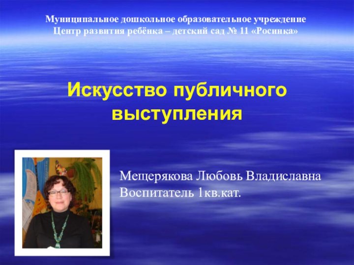 Искусство публичного выступленияМещерякова Любовь ВладиславнаВоспитатель 1кв.кат. Муниципальное дошкольное образовательное учреждениеЦентр развития ребёнка