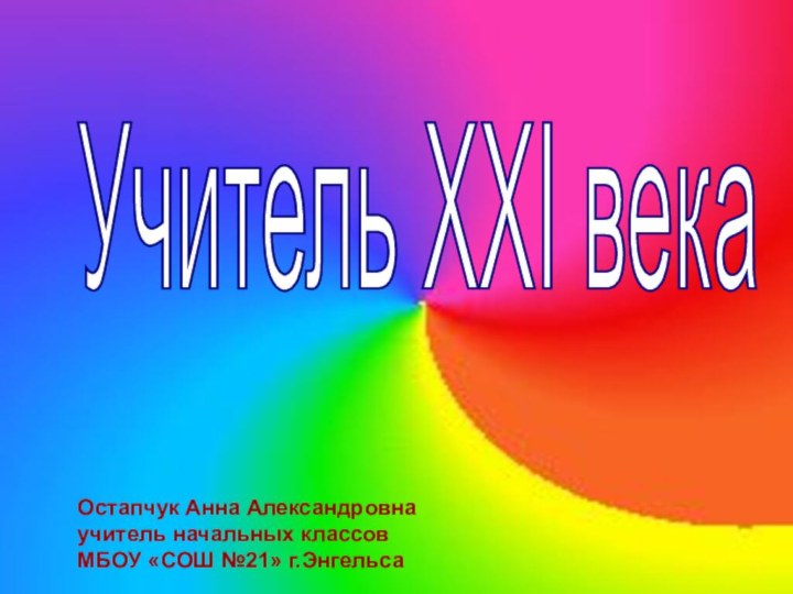 Учитель XXI векаОстапчук Анна Александровнаучитель начальных классовМБОУ «СОШ №21» г.Энгельса