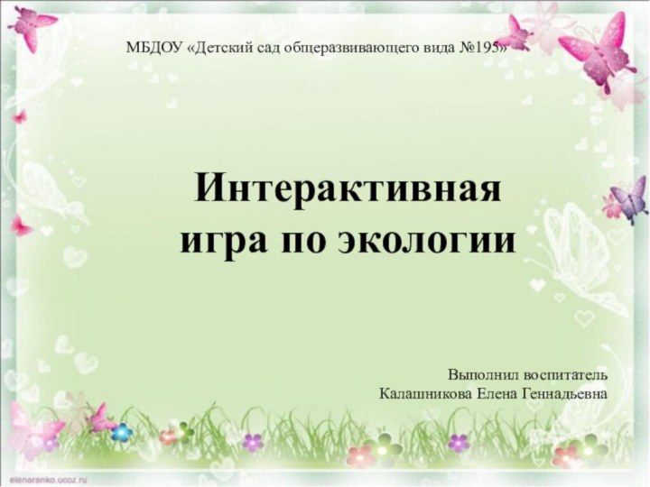 МБДОУ «Детский сад общеразвивающего вида №195»Выполнил воспитательКалашникова Елена Геннадьевна Интерактивная игра по экологии