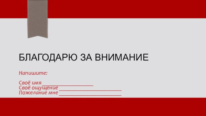 благодарю за вниманиеНапишите:Своё имя __________________Своё ощущение ______________________Пожелание мне ______________________