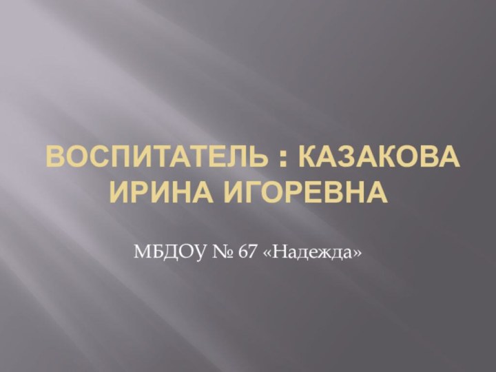 Воспитатель : Казакова Ирина ИгоревнаМБДОУ № 67 «Надежда»