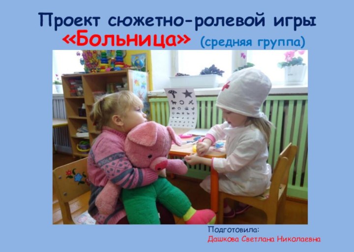 Проект сюжетно-ролевой игры «Больница» (средняя группа) Подготовила: Дашкова Светлана Николаевна