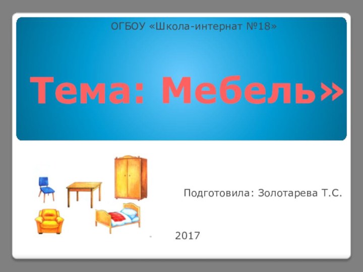 Тема: Мебель»Подготовила: Золотарева Т.С.2017ОГБОУ «Школа-интернат №18»