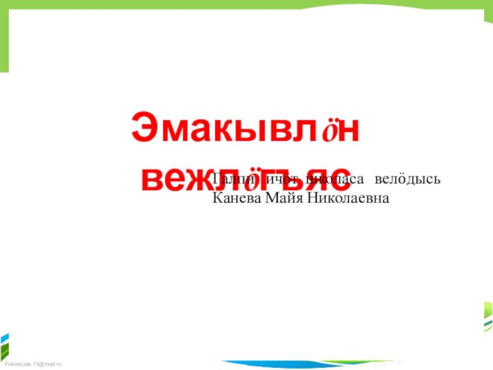 Эмакывлöн  вежлöгъясГалпи  ичöт школаса  велöдысьКанева Майя Николаевна