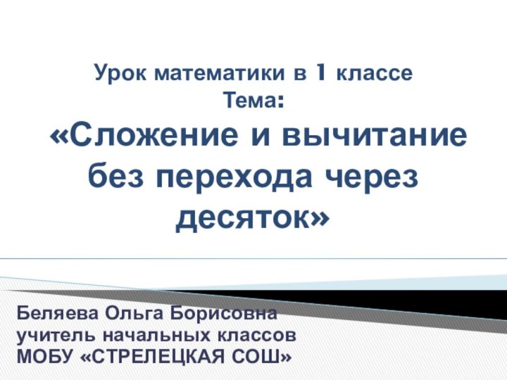 Беляева Ольга Борисовнаучитель начальных классовМОБУ «СТРЕЛЕЦКАЯ СОШ»Урок математики в 1 классе Тема: