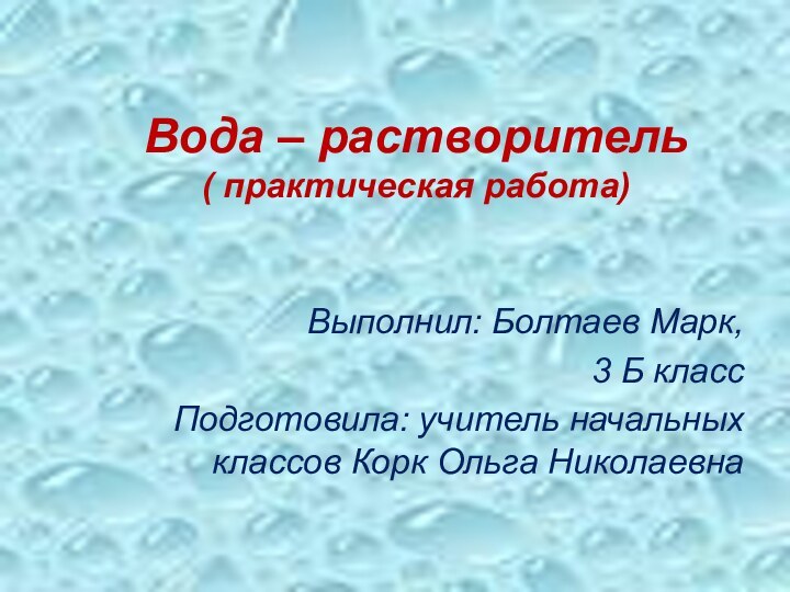 Вода – растворитель ( практическая работа)Выполнил: Болтаев Марк,3 Б классПодготовила: учитель начальных классов Корк Ольга Николаевна