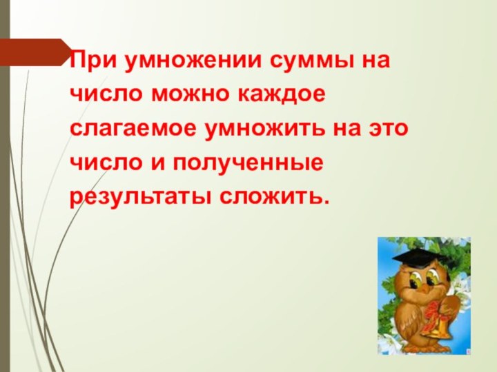 При умножении суммы на число можно каждое слагаемое умножить на это число и полученные результаты сложить.