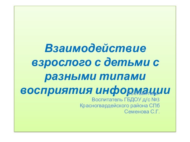 Взаимодействие взрослого с детьми с разными типами восприятия информацииСоставитель: Воспитатель ГБДОУ д/с