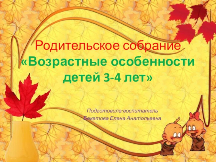 Родительское собрание «Возрастные особенности детей 3-4 лет»Подготовила:воспитатель Бекетова Елена Анатольевна