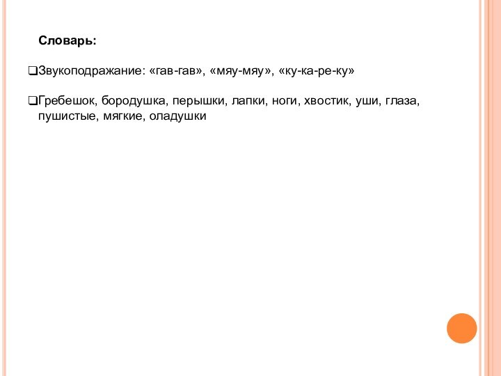 Словарь:Звукоподражание: «гав-гав», «мяу-мяу», «ку-ка-ре-ку»Гребешок, бородушка, перышки, лапки, ноги, хвостик, уши, глаза, пушистые, мягкие, оладушки