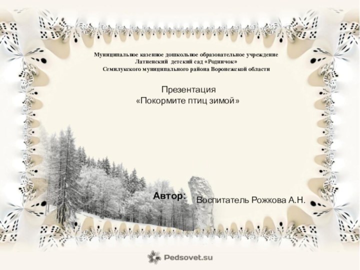 Автор: Презентация«Покормите птиц зимой»Муниципальное казенное дошкольное образовательное учреждениеЛатненский детский сад «Родничок»Семилукского муниципального