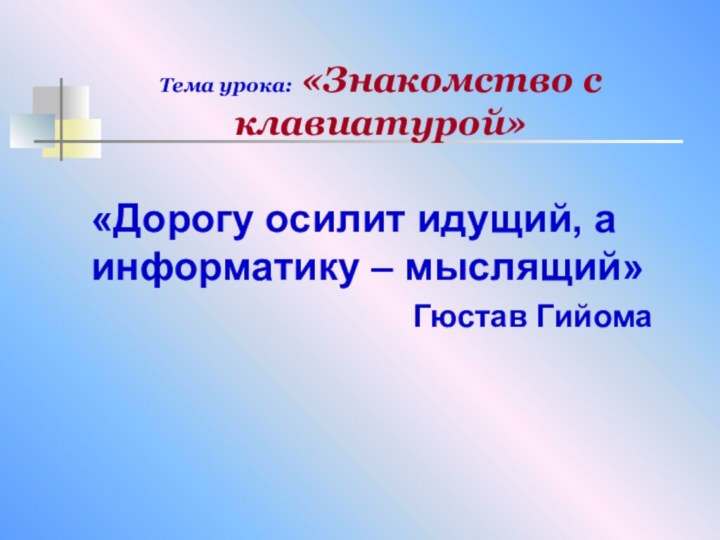 Тема урока: «Знакомство с клавиатурой»«Дорогу осилит идущий, а информатику – мыслящий»Гюстав Гийома