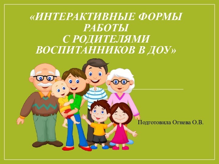 «ИНТЕРАКТИВНЫЕ ФОРМЫ РАБОТЫ  С РОДИТЕЛЯМИ ВОСПИТАННИКОВ В ДОУ»Подготовила Огнева О.В.