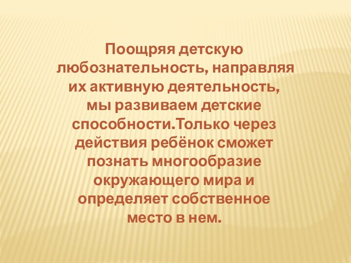 Поощряя детскую любознательность, направляя их активную деятельность, мы развиваем детские способности.Только через