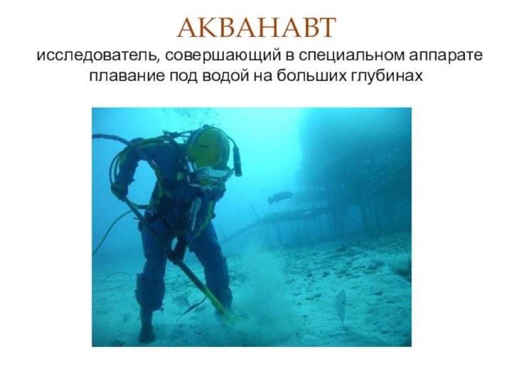 АКВАНАВТ  исследователь, совершающий в специальном аппарате плавание под водой на больших глубинах