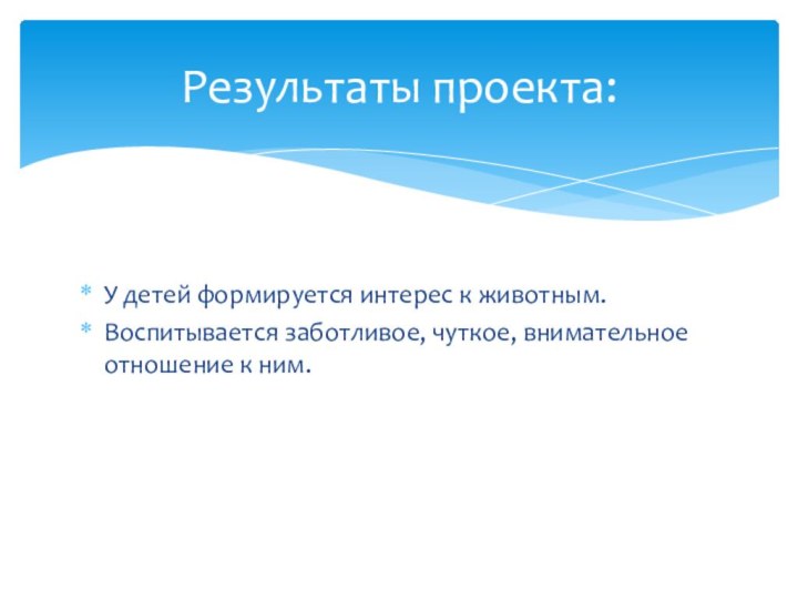 У детей формируется интерес к животным.Воспитывается заботливое, чуткое, внимательное отношение к ним.Результаты проекта: