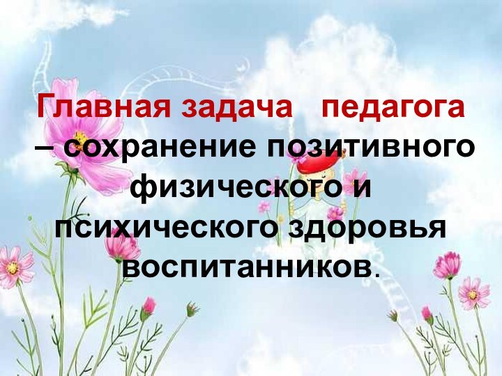 Главная задача   педагога – сохранение позитивного физического и психического здоровья воспитанников.