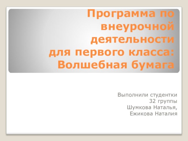 Программа по внеурочной деятельности  для первого класса: Волшебная бумага  Выполнили студентки