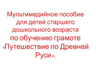 Мультимедийное пособие для детей старшего дошкольного возраста по обучению грамоте Путешествие по Древней Руси. учебно-методическое пособие по развитию речи (подготовительная группа)