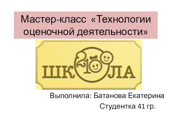 Мастер-класс «Технологии оценочной деятельности»Выполнила: Батанова Екатерина