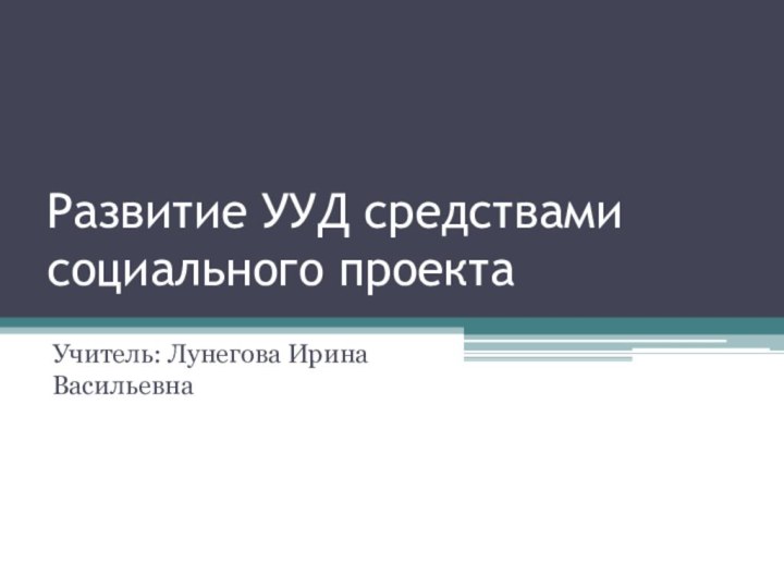 Развитие УУД средствами социального проектаУчитель: Лунегова Ирина Васильевна