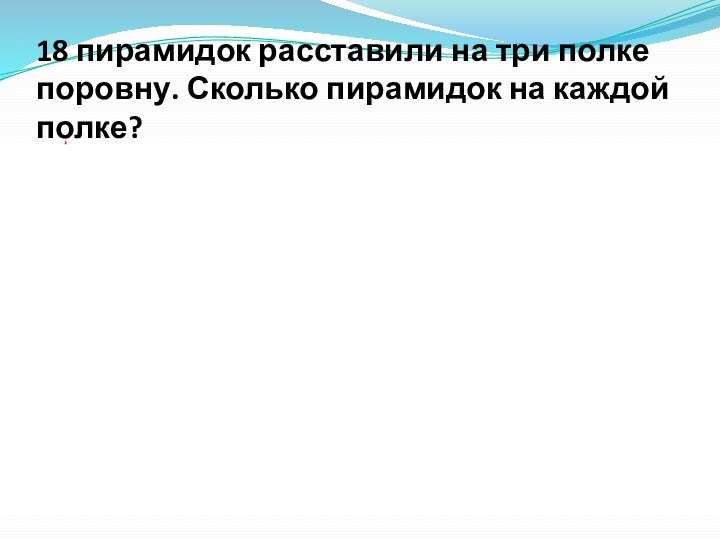 18 пирамидок расставили на три полке поровну. Сколько пирамидок на каждой полке?18