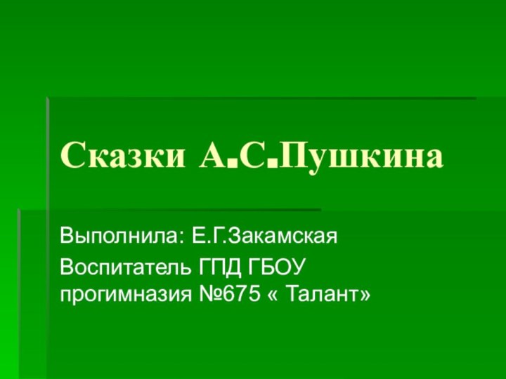 Сказки А.С.ПушкинаВыполнила: Е.Г.Закамская Воспитатель ГПД ГБОУ прогимназия №675 « Талант»