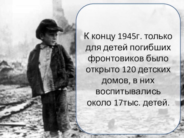 К концу 1945г. только для детей погибших фронтовиков было открыто 120 детских