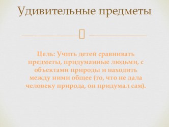 Удивительные предметы (сравнение объектов природы и предметов рукотворного мира) презентация к занятию по окружающему миру (подготовительная группа) по теме