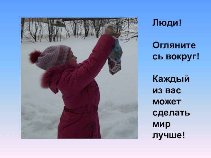 Люди! Оглянитесь вокруг!Каждый из вас может сделать мир лучше!