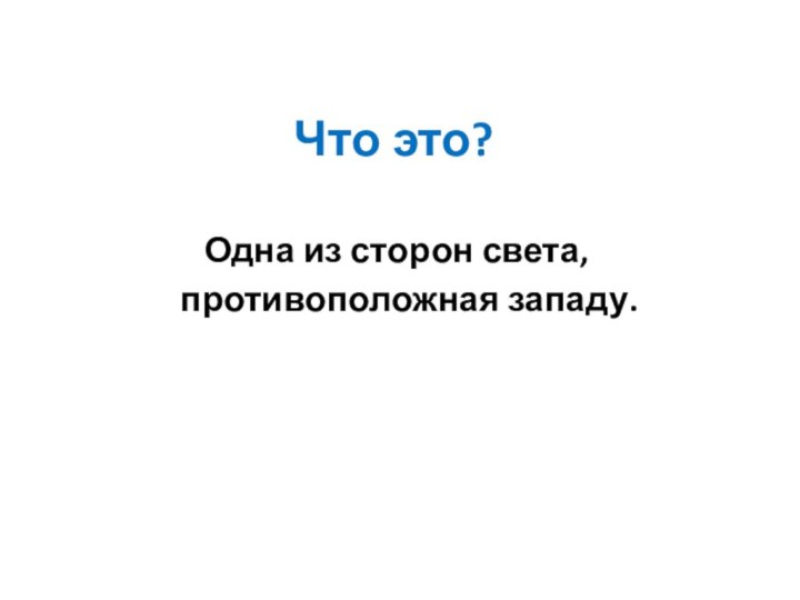 Что это?Одна из сторон света,    противоположная западу.