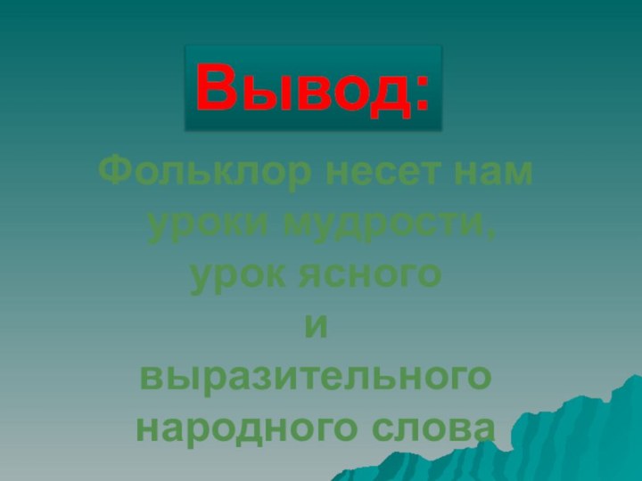 Фольклор несет нам уроки мудрости,урок ясного и выразительногонародного словаВывод: