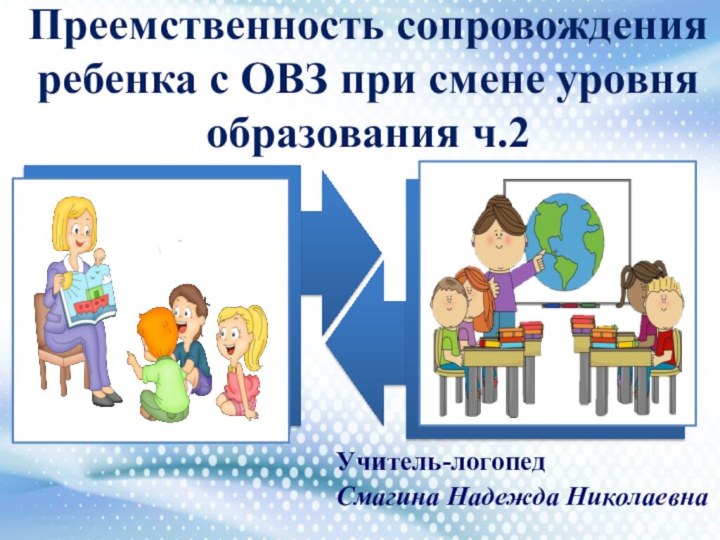 Преемственность сопровождения ребенка с ОВЗ при смене уровня образования ч.2 Учитель-логопедСмагина Надежда Николаевна