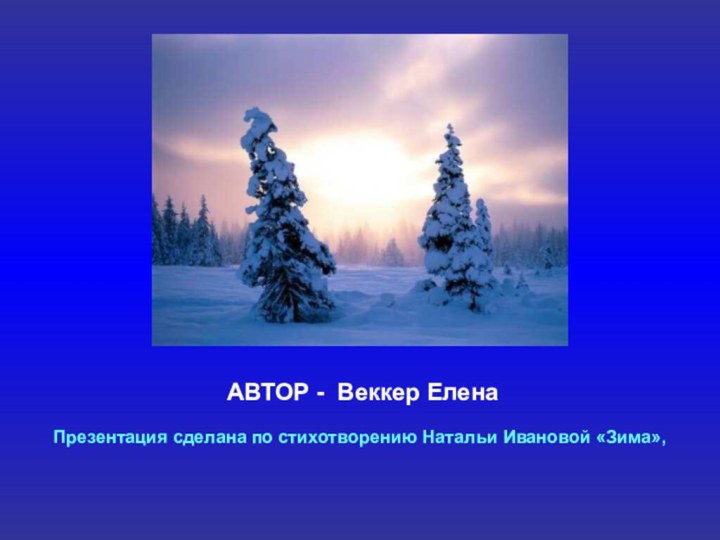 Презентация сделана по стихотворению Натальи Ивановой «Зима»,АВТОР - Веккер Елена