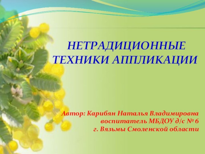 Автор: Карибян Наталья Владимировнавоспитатель МБДОУ д/с № 6  г. Вязьмы Смоленской области НЕТРАДИЦИОННЫЕ ТЕХНИКИ АППЛИКАЦИИ