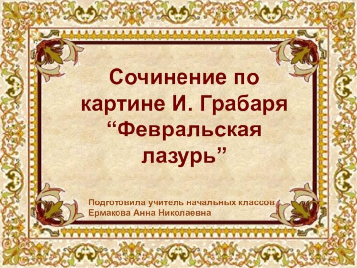 Сочинение по картине И. Грабаря “Февральская лазурь”Подготовила учитель начальных классовЕрмакова Анна Николаевна