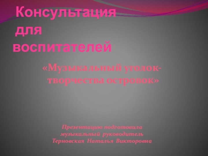 Консультация  для  воспитателей «Музыкальный уголок- творчества островок»Презентацию подготовила музыкальный руководитель Терновская Наталья Викторовна