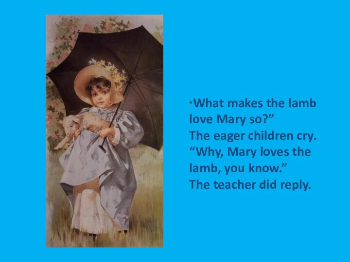 “What makes the lamb love Mary so?”The eager children cry.“Why, Mary loves