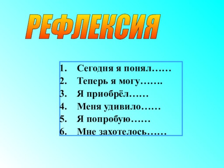 Сегодня я понял……Теперь я могу…….Я приобрёл……Меня удивило……Я попробую……Мне захотелось……РЕФЛЕКСИЯ