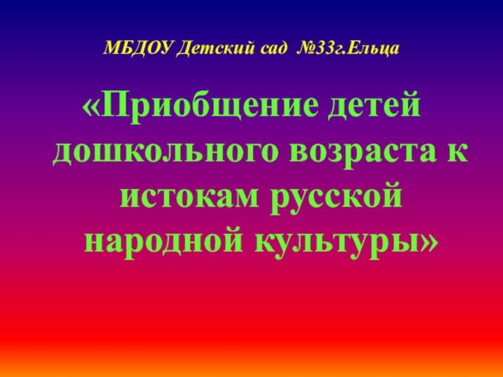 МБДОУ Детский сад №33г.Ельца«Приобщение детей дошкольного возраста к истокам русской народной культуры» г.Воронеж 2017г.