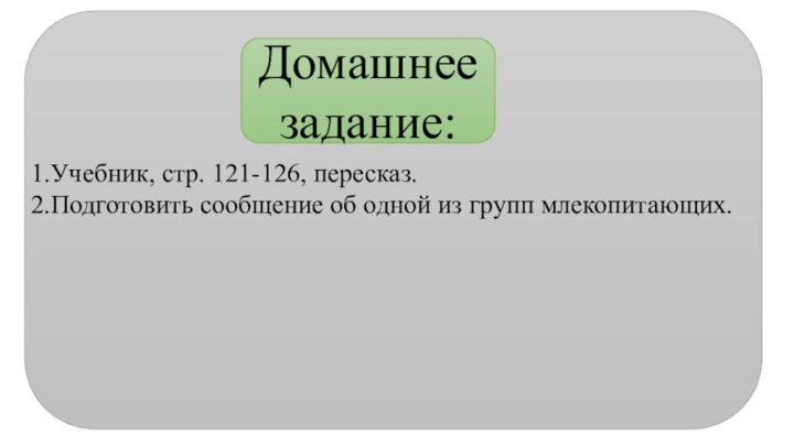 Домашнее задание:1.Учебник, стр. 121-126, пересказ.2.Подготовить сообщение об одной из групп млекопитающих.