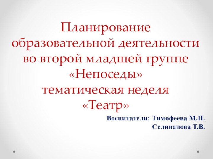 Планирование образовательной деятельности во второй младшей группе «Непоседы» тематическая неделя «Театр»Воспитатели: Тимофеева М.П.  Селиванова Т.В.