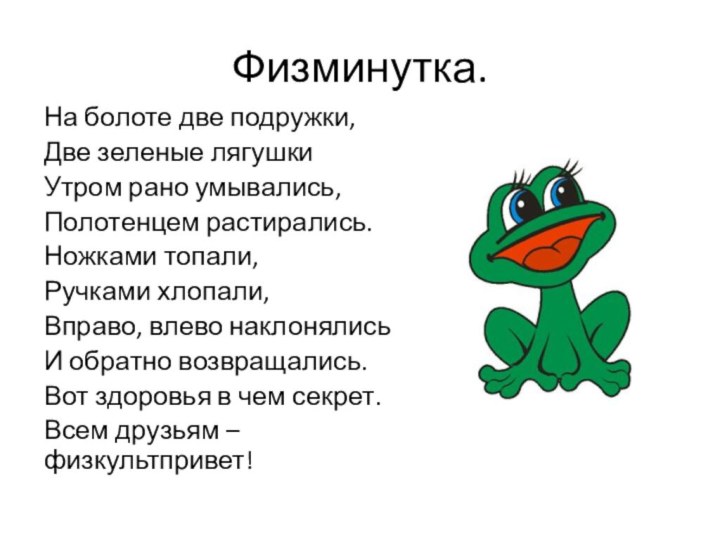 Физминутка.На болоте две подружки,Две зеленые лягушкиУтром рано умывались,Полотенцем растирались.Ножками топали,Ручками хлопали,Вправо, влево