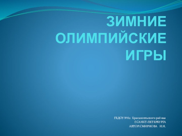 ЗИМНИЕ ОЛИМПИЙСКИЕ ИГРЫГБДОУ №82 Красносельского районаГ.САНКТ-ПЕТЕРБУРГААВТОР:СМИРНОВА  И.Н.