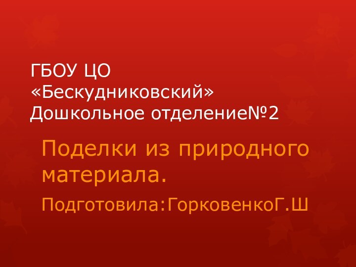 ГБОУ ЦО «Бескудниковский» Дошкольное отделение№2Поделки из природного материала.Подготовила:ГорковенкоГ.Ш