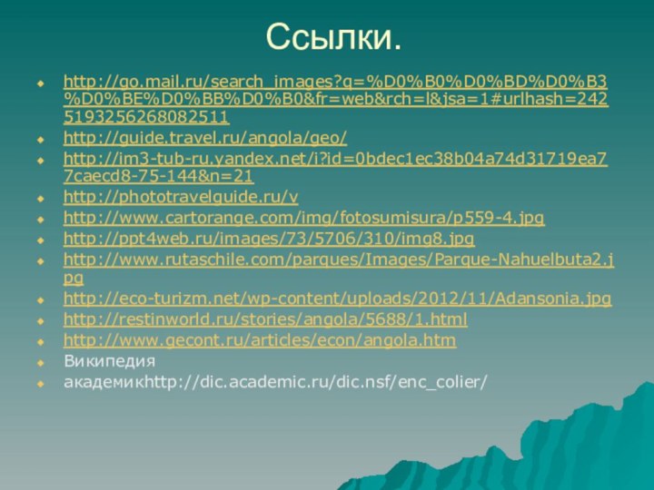 Ссылки.http://go.mail.ru/search_images?q=%D0%B0%D0%BD%D0%B3%D0%BE%D0%BB%D0%B0&fr=web&rch=l&jsa=1#urlhash=2425193256268082511http://guide.travel.ru/angola/geo/http://im3-tub-ru.yandex.net/i?id=0bdec1ec38b04a74d31719ea77caecd8-75-144&n=21http://phototravelguide.ru/vhttp://www.cartorange.com/img/fotosumisura/p559-4.jpghttp://ppt4web.ru/images/73/5706/310/img8.jpghttp://www.rutaschile.com/parques/Images/Parque-Nahuelbuta2.jpghttp://eco-turizm.net/wp-content/uploads/2012/11/Adansonia.jpghttp://restinworld.ru/stories/angola/5688/1.htmlhttp://www.gecont.ru/articles/econ/angola.htmВикипедияакадемикhttp://dic.academic.ru/dic.nsf/enc_colier/