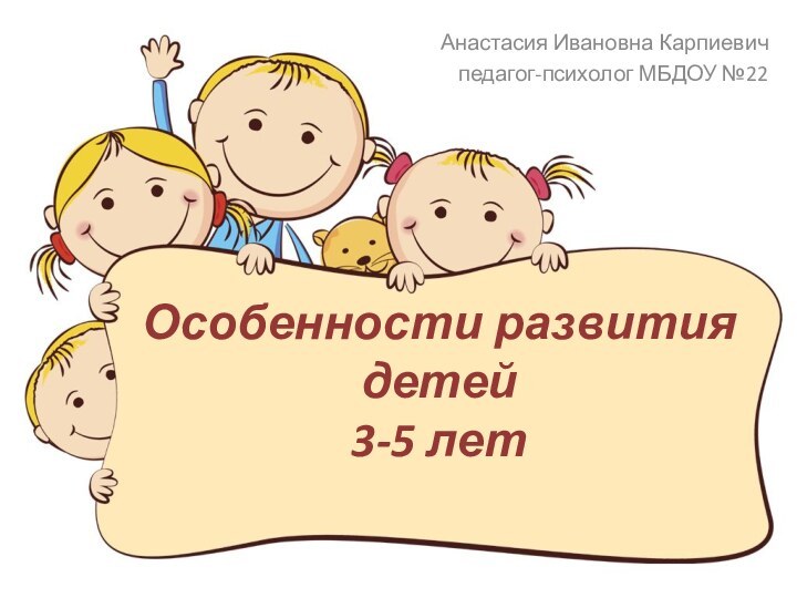 Особенности развития детей  3-5 летАнастасия Ивановна Карпиевичпедагог-психолог МБДОУ №22