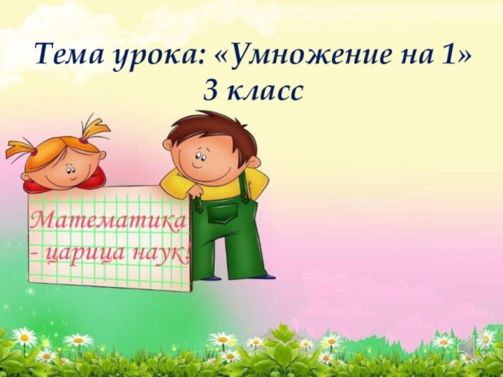 Тема урока: «Умножение на 1» 3 класс