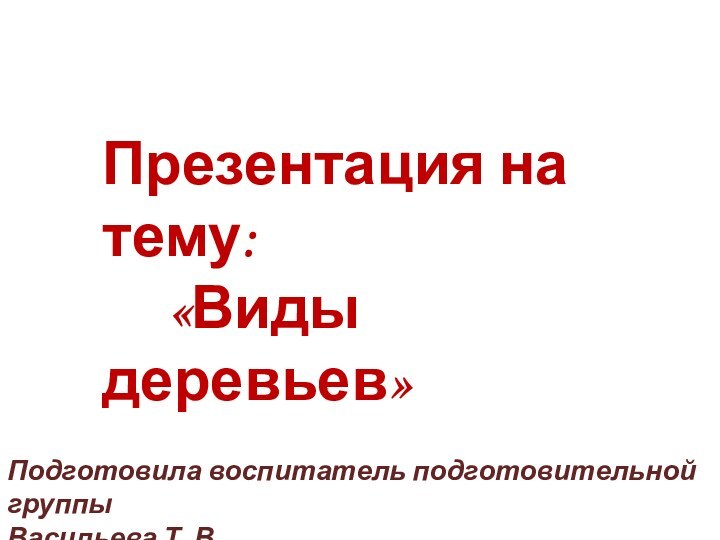 Презентация на тему:   «Виды деревьев»Подготовила воспитатель подготовительной группыВасильева Т. В.