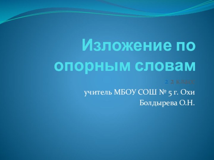 Изложение по опорным словам2 2 классучитель МБОУ СОШ № 5 г. ОхиБолдырева О.Н.